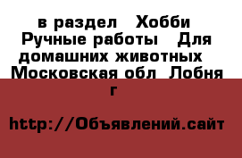  в раздел : Хобби. Ручные работы » Для домашних животных . Московская обл.,Лобня г.